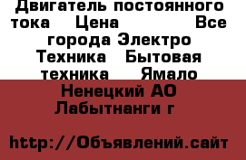 Двигатель постоянного тока. › Цена ­ 12 000 - Все города Электро-Техника » Бытовая техника   . Ямало-Ненецкий АО,Лабытнанги г.